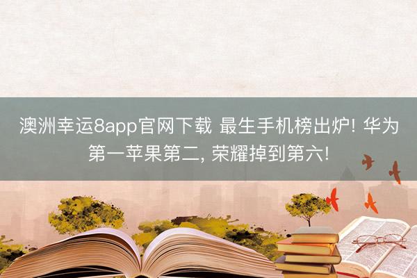 澳洲幸运8app官网下载 最生手机榜出炉! 华为第一苹果第二， 荣耀掉到第六!