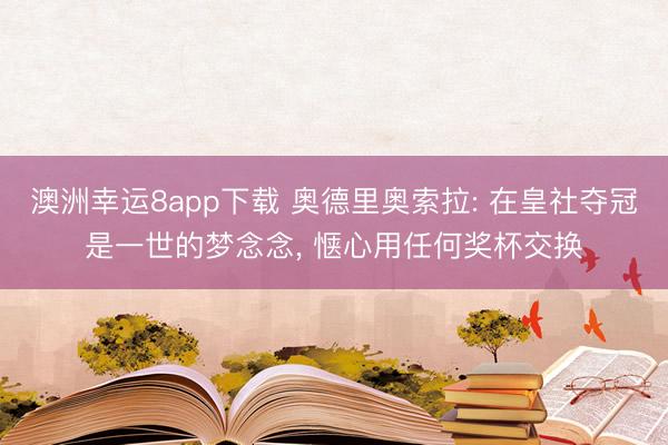 澳洲幸运8app下载 奥德里奥索拉: 在皇社夺冠是一世的梦念念， 惬心用任何奖杯交换