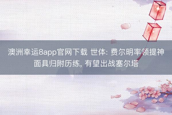 澳洲幸运8app官网下载 世体: 费尔明率领提神面具归附历练， 有望出战塞尔塔