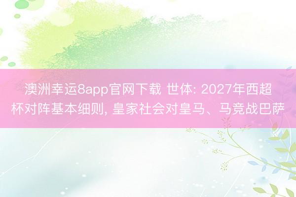 澳洲幸运8app官网下载 世体: 2027年西超杯对阵基本细则， 皇家社会对皇马、马竞战巴萨
