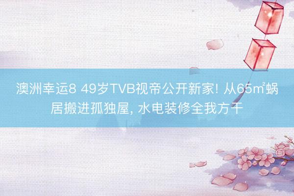澳洲幸运8 49岁TVB视帝公开新家! 从65㎡蜗居搬进孤独屋， 水电装修全我方干