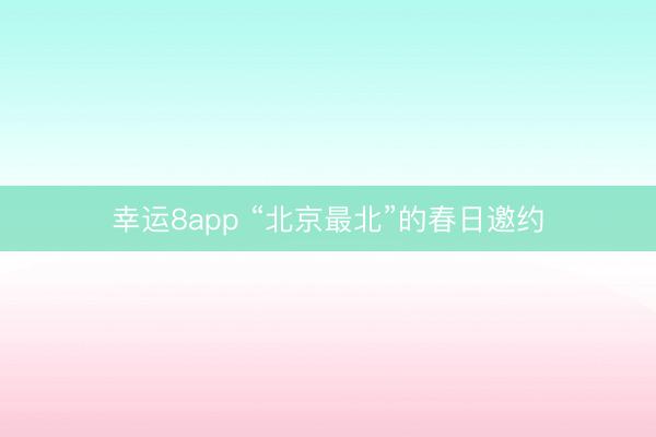 幸运8app “北京最北”的春日邀约