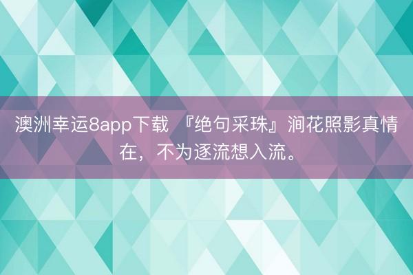 澳洲幸运8app下载 『绝句采珠』涧花照影真情在，不为逐流想入流。