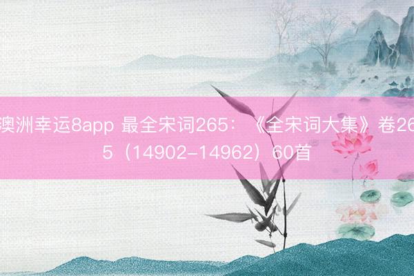 澳洲幸运8app 最全宋词265：《全宋词大集》卷265（14902-14962）60首
