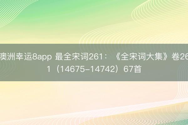 澳洲幸运8app 最全宋词261：《全宋词大集》卷261（14675-14742）67首