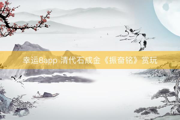 幸运8app 清代石成金《振奋铭》赏玩