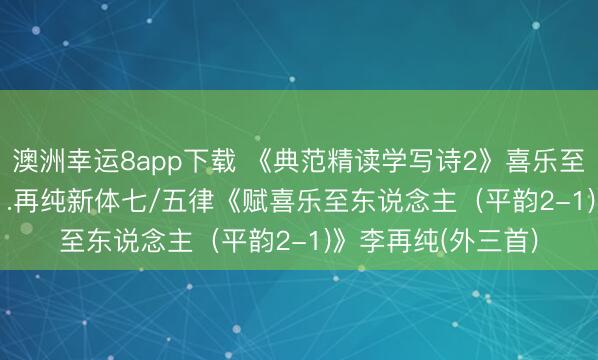 澳洲幸运8app下载 《典范精读学写诗2》喜乐至东说念主 校  2-1.再纯新体七/五律《赋喜乐至东说念主（平韵2-1)》李再纯(外三首)