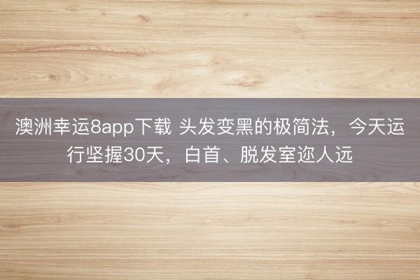 澳洲幸运8app下载 头发变黑的极简法，今天运行坚握30天，白首、脱发室迩人远