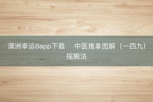 澳洲幸运8app下载 ​中医推拿图解（一四九）摇腕法