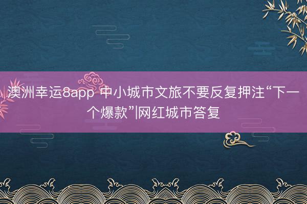 澳洲幸运8app 中小城市文旅不要反复押注“下一个爆款”|网红城市答复