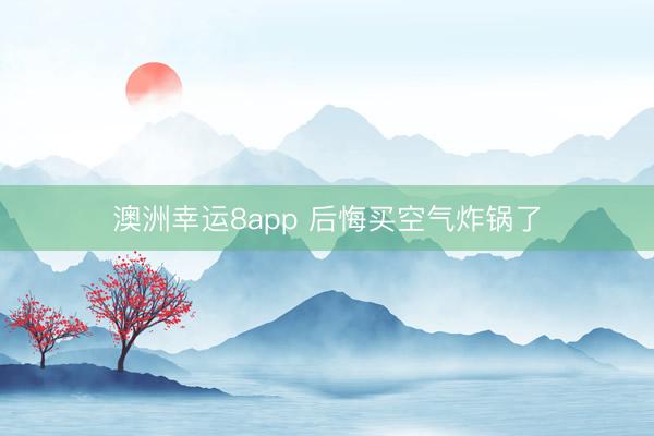 澳洲幸运8app 后悔买空气炸锅了
