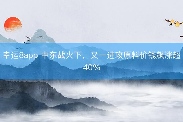 幸运8app 中东战火下，又一进攻原料价钱飙涨超40%
