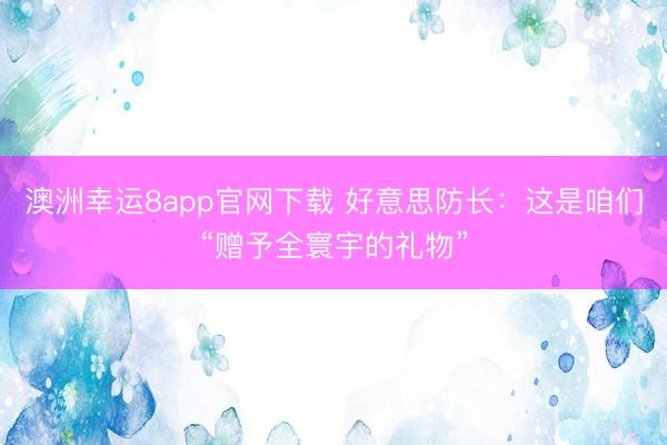 澳洲幸运8app官网下载 好意思防长：这是咱们“赠予全寰宇的礼物”