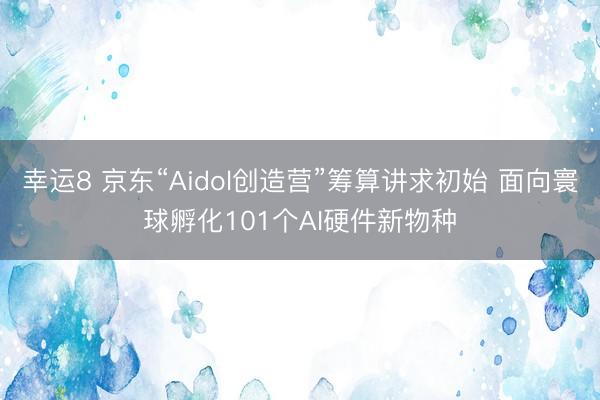 幸运8 京东“Aidol创造营”筹算讲求初始 面向寰球孵化101个AI硬件新物种