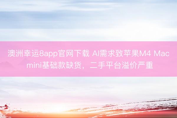 澳洲幸运8app官网下载 AI需求致苹果M4 Mac mini基础款缺货，二手平台溢价严重