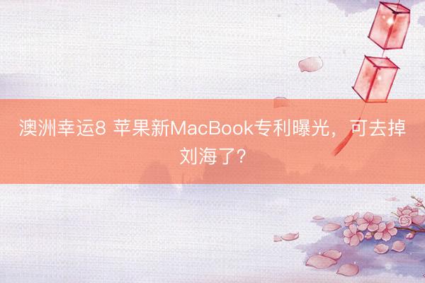 澳洲幸运8 苹果新MacBook专利曝光，可去掉刘海了？