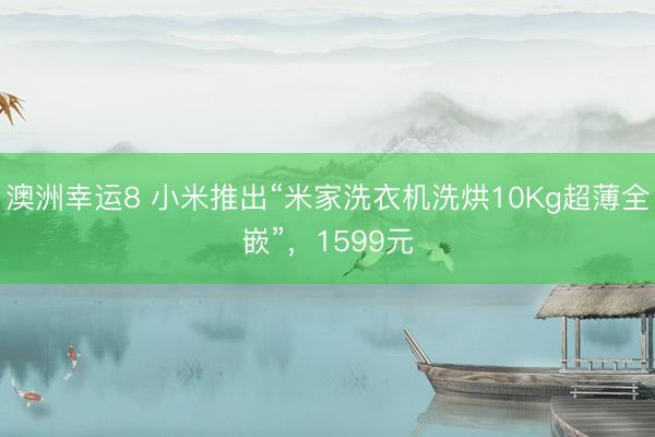 澳洲幸运8 小米推出“米家洗衣机洗烘10Kg超薄全嵌”，1599元