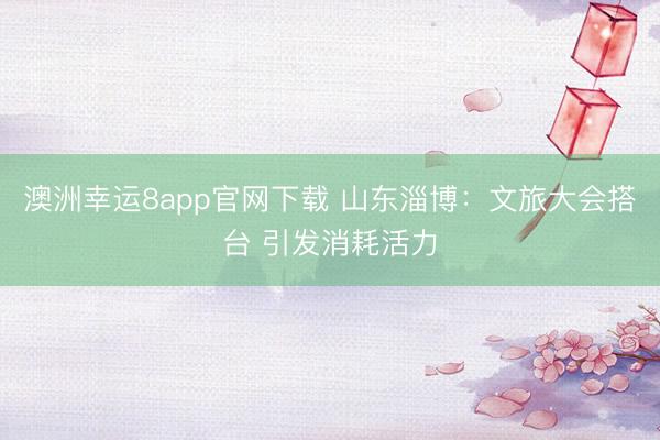 澳洲幸运8app官网下载 山东淄博：文旅大会搭台 引发消耗活力