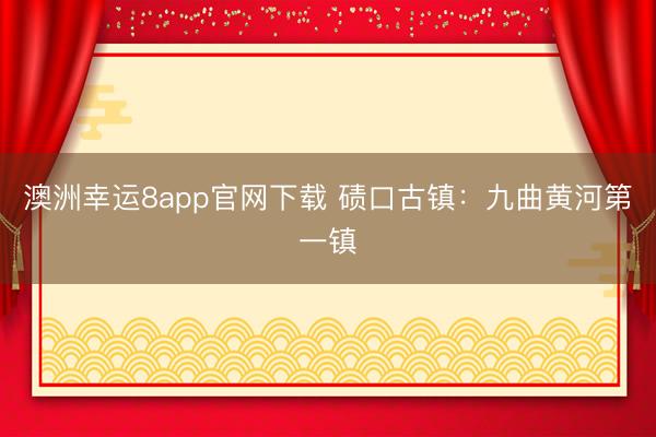 澳洲幸运8app官网下载 碛口古镇：九曲黄河第一镇