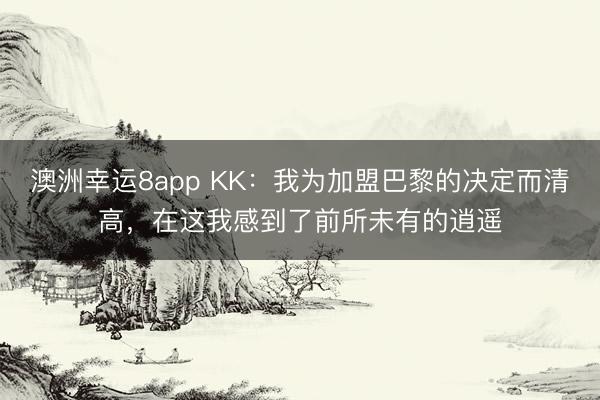 澳洲幸运8app KK：我为加盟巴黎的决定而清高，在这我感到了前所未有的逍遥