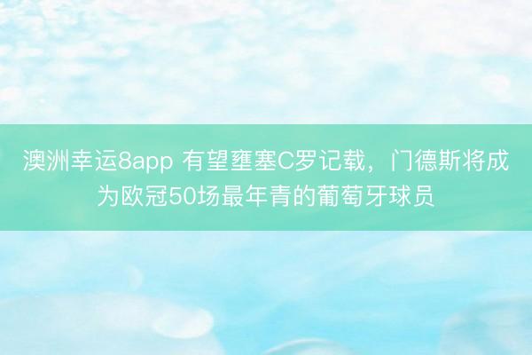 澳洲幸运8app 有望壅塞C罗记载，门德斯将成为欧冠50场最年青的葡萄牙球员