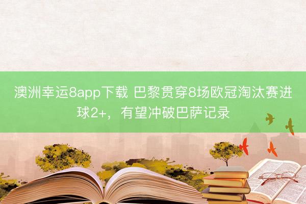 澳洲幸运8app下载 巴黎贯穿8场欧冠淘汰赛进球2+，有望冲破巴萨记录