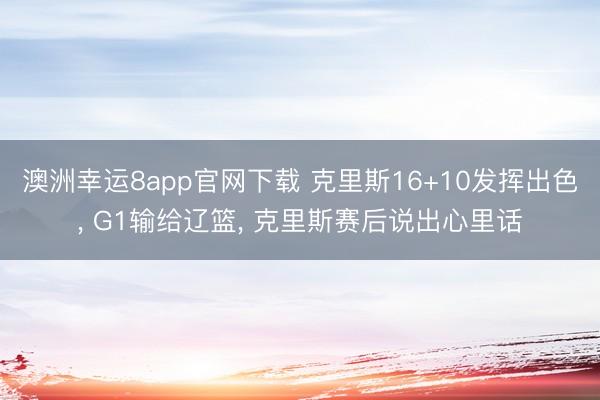 澳洲幸运8app官网下载 克里斯16+10发挥出色， G1输给辽篮， 克里斯赛后说出心里话