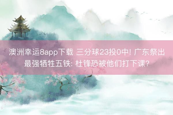 澳洲幸运8app下载 三分球23投0中! 广东祭出最强牺牲五铁: 杜锋恐被他们打下课?