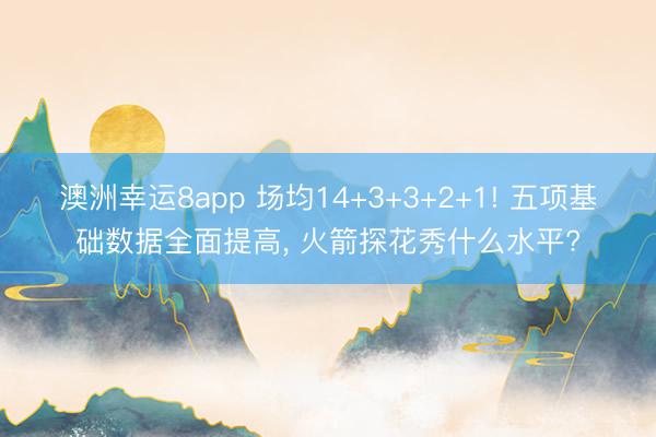 澳洲幸运8app 场均14+3+3+2+1! 五项基础数据全面提高， 火箭探花秀什么水平?