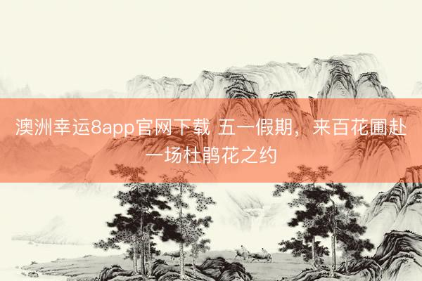 澳洲幸运8app官网下载 五一假期，来百花圃赴一场杜鹃花之约