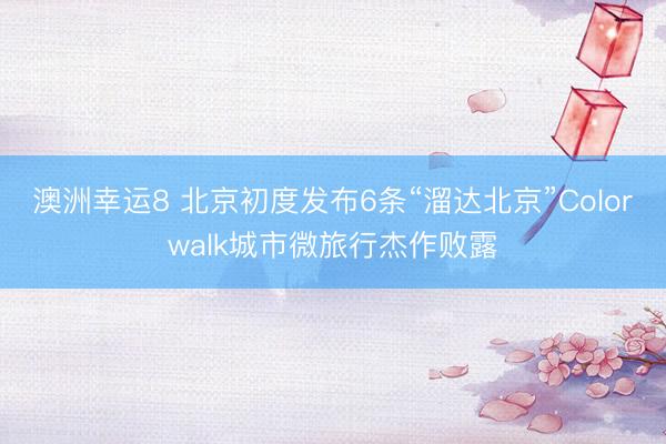澳洲幸运8 北京初度发布6条“溜达北京”Colorwalk城市微旅行杰作败露