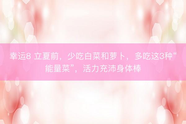幸运8 立夏前，少吃白菜和萝卜，多吃这3种“能量菜”，活力充沛身体棒