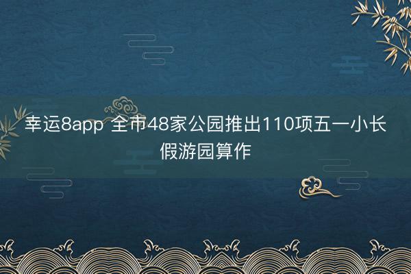 幸运8app 全市48家公园推出110项五一小长假游园算作