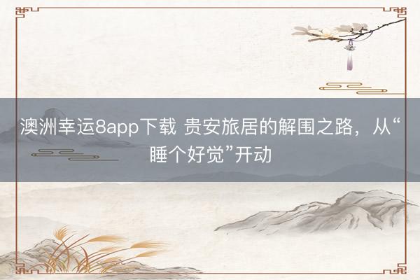 澳洲幸运8app下载 贵安旅居的解围之路，从“睡个好觉”开动