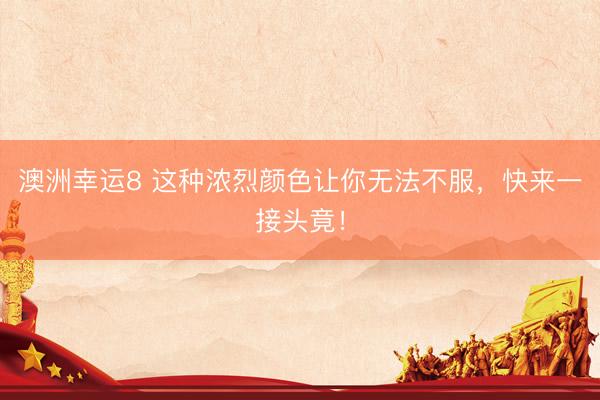 澳洲幸运8 这种浓烈颜色让你无法不服，快来一接头竟！