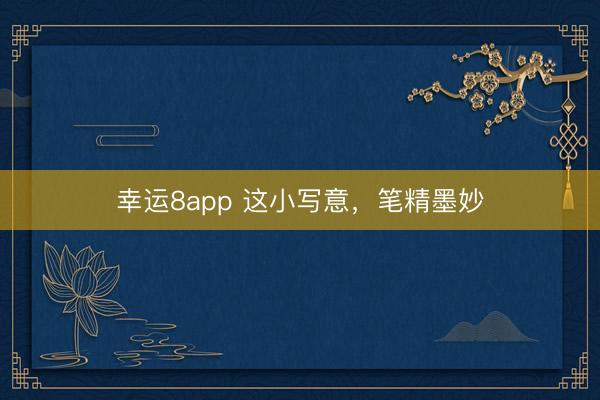 幸运8app 这小写意，笔精墨妙