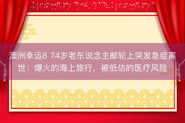 澳洲幸运8 74岁老东说念主邮轮上突发急症离世：爆火的海上旅行，被低估的医疗风险