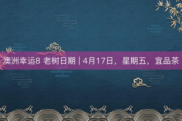 澳洲幸运8 老树日期 | 4月17日，星期五，宜品茶