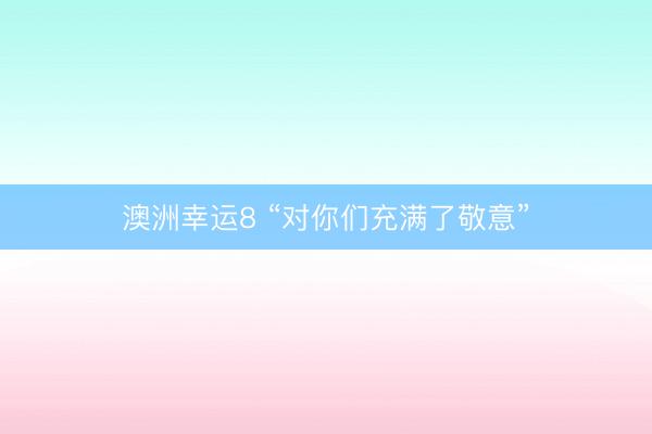 澳洲幸运8 “对你们充满了敬意”