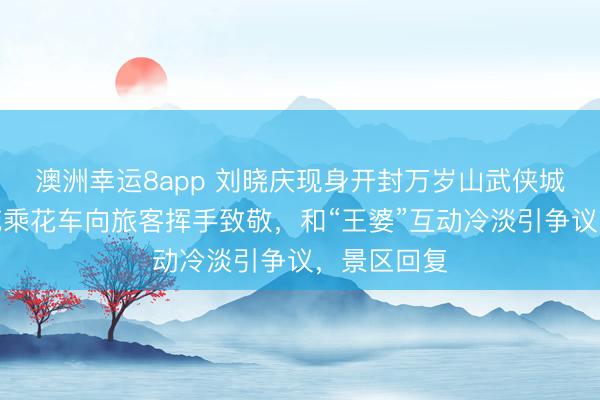 澳洲幸运8app 刘晓庆现身开封万岁山武侠城，头戴鲜花乘花车向旅客挥手致敬，和“王婆”互动冷淡引争议，景区回复