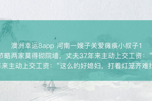 澳洲幸运8app 河南一嫂子关爱瘫痪小叔子10多年毫无怨言，为了节略两家莫得砌院墙，丈夫37年来主动上交工资：“这么的好媳妇，打着灯笼齐难找！”