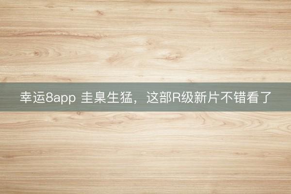 幸运8app 圭臬生猛，这部R级新片不错看了