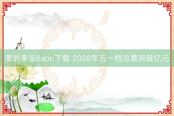 澳洲幸运8app下载 2026年五一档总票房破亿元