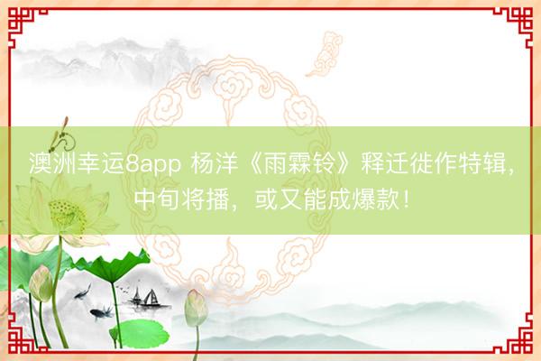 澳洲幸运8app 杨洋《雨霖铃》释迁徙作特辑，中旬将播，或又能成爆款！