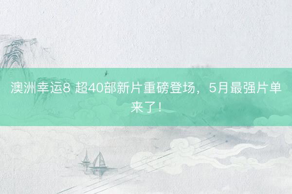 澳洲幸运8 超40部新片重磅登场，5月最强片单来了！