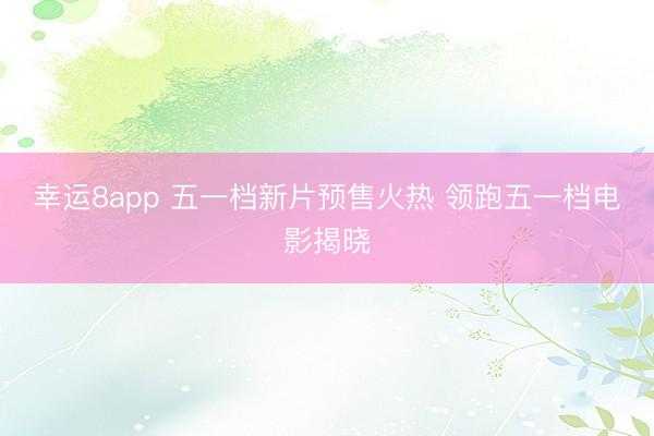 幸运8app 五一档新片预售火热 领跑五一档电影揭晓