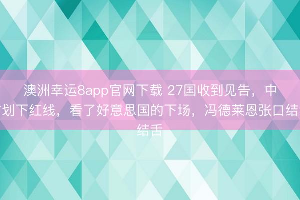 澳洲幸运8app官网下载 27国收到见告，中方划下红线，看了好意思国的下场，冯德莱恩张口结舌