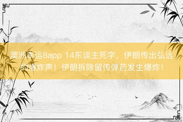 澳洲幸运8app 14东谈主死字，伊朗传出弘远的爆炸声！伊朗拆除留传弹药发生爆炸！