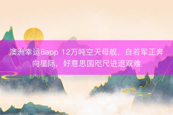 澳洲幸运8app 12万吨空天母舰，自若军正奔向星际，好意思国咫尺进退双难
