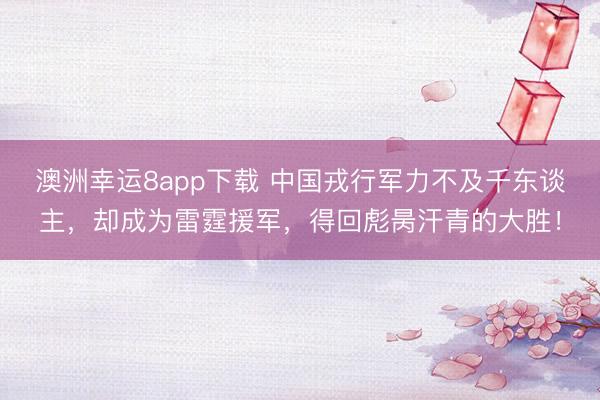 澳洲幸运8app下载 中国戎行军力不及千东谈主，却成为雷霆援军，得回彪昺汗青的大胜！